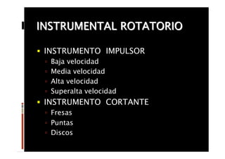 INSTRUMENTAL ROTATORIO
§  INSTRUMENTO IMPULSOR
ú  Baja velocidad
ú  Media velocidad
ú  Alta velocidad
ú  Superalta velocidad
§  INSTRUMENTO CORTANTE
ú  Fresas
ú  Puntas
ú  Discos 
 