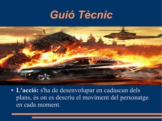 Guió Tècnic
● L'acció: s'ha de desenvolupar en cadascun dels
plans, és on es descriu el moviment del personatge
en cada moment.
 