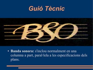 Guió Tècnic
● Banda sonora: s'inclou normalment en una
columna a part, paral·lela a les especificacions dels
plans.
 