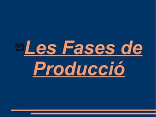 Les Fases de
Producció
 