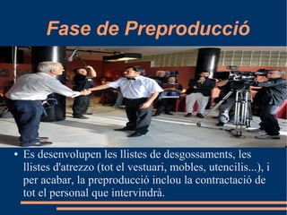 Fase de Preproducció
● Es desenvolupen les llistes de desgossaments, les
llistes d'atrezzo (tot el vestuari, mobles, utencilis...), i
per acabar, la preproducció inclou la contractació de
tot el personal que intervindrà.
 