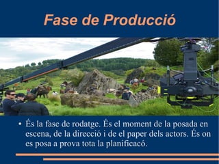 Fase de Producció
● És la fase de rodatge. És el moment de la posada en
escena, de la direcció i de el paper dels actors. És on
es posa a prova tota la planificacó.
 