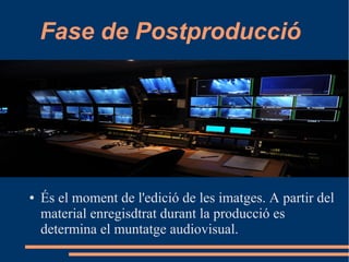 Fase de Postproducció
● És el moment de l'edició de les imatges. A partir del
material enregisdtrat durant la producció es
determina el muntatge audiovisual.
 