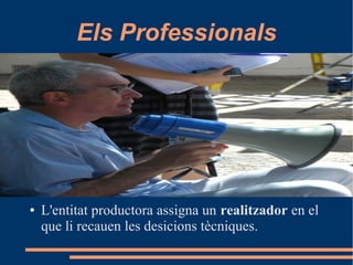 Els Professionals
● L'entitat productora assigna un realitzador en el
que li recauen les desicions tècniques.
 