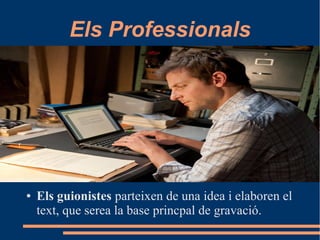 Els Professionals
● Els guionistes parteixen de una idea i elaboren el
text, que serea la base princpal de gravació.
 