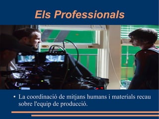 Els Professionals
● La coordinació de mitjans humans i materials recau
sobre l'equip de producció.
 