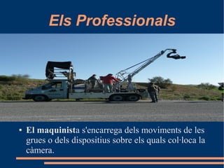 Els Professionals
● El maquinista s'encarrega dels moviments de les
grues o dels dispositius sobre els quals col·loca la
càmera.
 