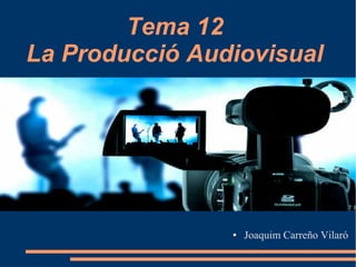 Tema 12
La Producció Audiovisual
● Joaquim Carreño Vilaró
 