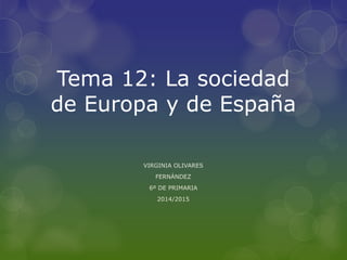 Tema 12: La sociedad
de Europa y de España
VIRGINIA OLIVARES
FERNÁNDEZ
6º DE PRIMARIA
2014/2015
 