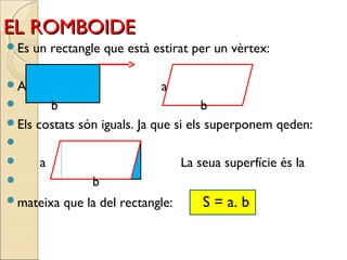 EL ROMBOIDEEL ROMBOIDE
Es un rectangle que està estirat per un vèrtex:
A a
 b b
Els costats són iguals. Ja que si els superponem qeden:

 a La seua superfície és la
 b
mateixa que la del rectangle: S = a. b
 