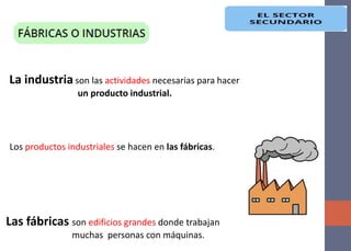 Los productos industriales se hacen en las fábricas.
La industria son las actividades necesarias para hacer
un producto industrial.
Las fábricas son edificios grandes donde trabajan
muchas personas con máquinas.
 