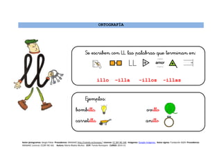 ORTOGRAFÍA

illo –illa -illos -illas



Autor pictogramas: Sergio Palao Procedencia: ARASAAC http://catedu.es/arasaac/ Licencia: CC (BY-NC-SA) Imágenes: Google Imágenes Autor signos: Fundación ASZA Procedencia:
ARASAAC Licencia: CC(BY-NC-SA) Autora: María Ábalos Muñoz CEIP: Tomás Romojaro CURSO: 2014-15
 