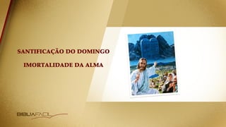 SANTIFICAÇÃO DO DOMINGO
IMORTALIDADE DA ALMA
 