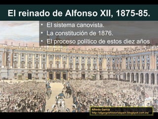El reinado de Alfonso XII, 1875-85.
• El sistema canovista.
• La constitución de 1876.
• El proceso político de estos diez años
Alfredo García
http://algargoshistoriaspain.blogspot.com.es/
 