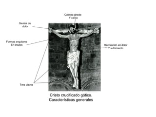 Cristo crucificado gótico.
Características generales
Gestos de
dolor
Tres clavos
Formas angulares
En brazos
Cabeza girada
Y caída
Recreación en dolor
Y sufrimiento
 