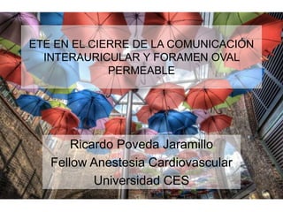ETE EN EL CIERRE DE LA COMUNICACIÓN
INTERAURICULAR Y FORAMEN OVAL
PERMEABLE
Ricardo Poveda Jaramillo
Fellow Anestesia Cardiovascular
Universidad CES
 
