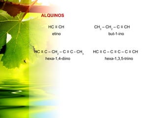 ALQUINOS
HC ≡ CH CH3
– CH2
– C ≡ CH
etino but-1-ino
HC ≡ C – CH2
– C ≡ C - CH3
hexa-1,4-diino
HC ≡ C – C ≡ C – C ≡ CH
hexa-1,3,5-triino
 