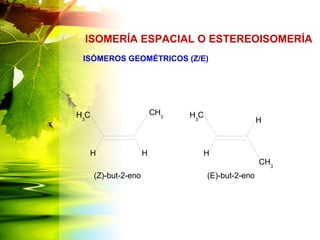 ISÓMEROS GEOMÉTRICOS (Z/E)
ISOMERÍA ESPACIAL O ESTEREOISOMERÍA
HH
H3
C CH3
H
H
H3
C
CH3
(Z)-but-2-eno (E)-but-2-eno
 