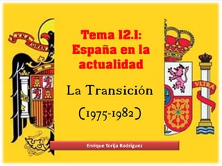 Tema 12.1:
España en la
actualidad
La Transición
(1975-1982)
Enrique Torija Rodríguez
 