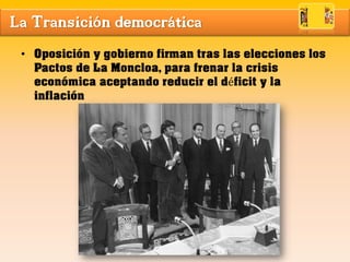 La Transición democrática
• Oposición y gobierno firman tras las elecciones los
Pactos de La Moncloa, para frenar la crisis
económica aceptando reducir el déficit y la
inflación
 