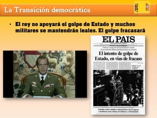 La Transición democrática
• El rey no apoyará el golpe de Estado y muchos
militares se mantendrán leales. El golpe fracasará
 