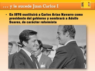… y le sucede Juan Carlos I
• En 1976 sustituirá a Carlos Arias Navarro como
presidente del gobierno y nombrará a Adolfo
Suarez, de carácter reformista
 
