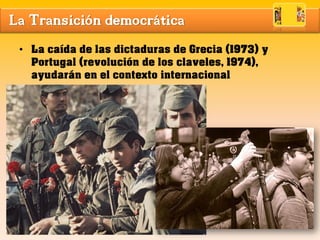 La Transición democrática
• La caída de las dictaduras de Grecia (1973) y
Portugal (revolución de los claveles, 1974),
ayudarán en el contexto internacional
 
