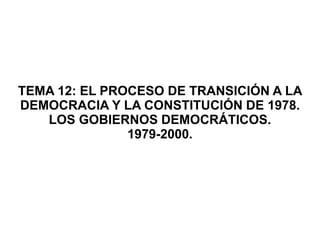 TEMA 12: EL PROCESO DE TRANSICIÓN A LA
DEMOCRACIA Y LA CONSTITUCIÓN DE 1978.
LOS GOBIERNOS DEMOCRÁTICOS.
1979-2000.
 