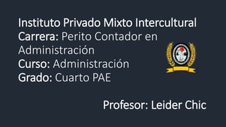 Instituto Privado Mixto Intercultural
Carrera: Perito Contador en
Administración
Curso: Administración
Grado: Cuarto PAE
Profesor: Leider Chic
 