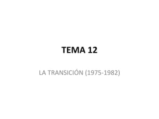 TEMA 12
LA TRANSICIÓN (1975-1982)
 