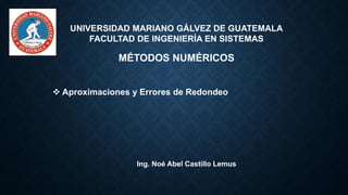 UNIVERSIDAD MARIANO GÁLVEZ DE GUATEMALA
FACULTAD DE INGENIERÍA EN SISTEMAS
MÉTODOS NUMÉRICOS
❖ Aproximaciones y Errores de Redondeo
Ing. Noé Abel Castillo Lemus
 