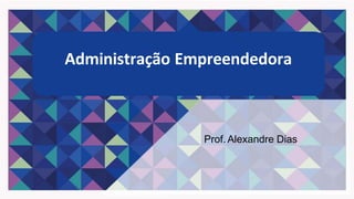 Administração Empreendedora
Prof. Alexandre Dias
 
