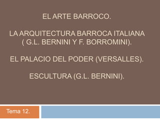 EL ARTE BARROCO.
LA ARQUITECTURA BARROCA ITALIANA
( G.L. BERNINI Y F. BORROMINI).
EL PALACIO DEL PODER (VERSALLES).
ESCULTURA (G.L. BERNINI).
Tema 12.
 