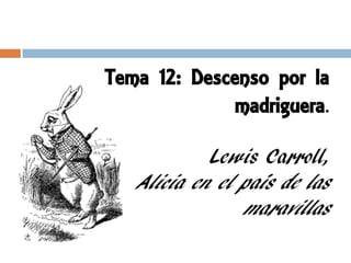 Tema 12: Descenso por la
              madriguera.

            Lewis Carroll,
   Alicia en el país de las
                maravillas
 