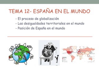TEMA 12- ESPAÑA EN EL MUNDO
  - El proceso de globalización
  - Las desigualdades territoriales en el mundo
  - Posición de España en el mundo
 