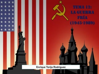 Tema 12:
La Guerra
Fría
(1945-1989)
Enrique Torija Rodríguez
 
