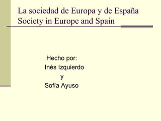 La sociedad de Europa y de España
Society in Europe and Spain



        Hecho por:
       Inés Izquierdo
             y
       Sofía Ayuso
 