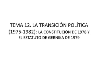 TEMA 12. LA TRANSICIÓN POLÍTICA
(1975-1982): LA CONSTITUCIÓN DE 1978 Y
EL ESTATUTO DE GERNIKA DE 1979
 