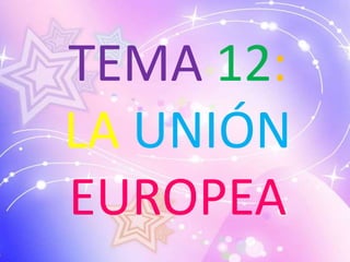 TEMA 12:
LA UNIÓN
EUROPEA
 