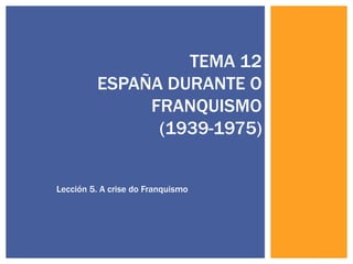 TEMA 12
         ESPAÑA DURANTE O
              FRANQUISMO
               (1939-1975)


Lección 5. A crise do Franquismo
 