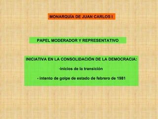 MONARQUÍA DE JUAN CARLOS I   PAPEL MODERADOR Y REPRESENTATIVO <ul><li>INICIATIVA EN LA CONSOLIDACIÓN DE LA DEMOCRACIA: </l...