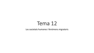 Tema 12
Les societats humanes i fenòmens migratoris
 