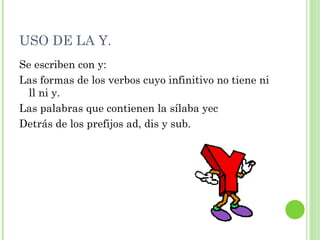 USO DE LA Y. Se escriben con y: Las formas de los verbos cuyo infinitivo no tiene ni ll ni y. Las palabras que contienen la sílaba yec Detrás de los prefijos ad, dis y sub. 