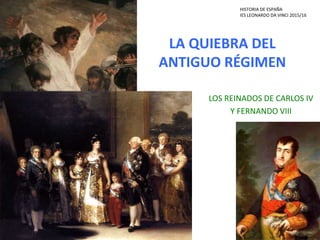 LA QUIEBRA DEL
ANTIGUO RÉGIMEN
LOS REINADOS DE CARLOS IV
Y FERNANDO VIII
HISTORIA DE ESPAÑA
IES LEONARDO DA VINCI 2015/16
 