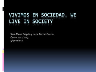 VIVIMOS EN SOCIEDAD. WE
LIVE IN SOCIETY
Sara Moya Pulpón y Irene Bernal García
Curso 2012/2013
5º primaria.
 