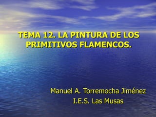 TEMA 12. LA PINTURA DE LOS PRIMITIVOS FLAMENCOS. Manuel   A. Torremocha Jiménez I.E.S. Las Musas 