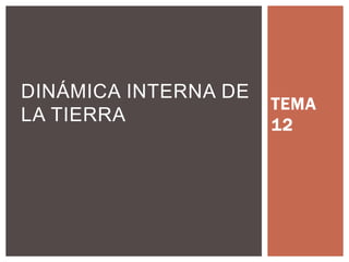 TEMA
12
ESTRUCTURA Y
DINÁMICA INTERNA DE
LA TIERRA DE LA
TIERRA
 