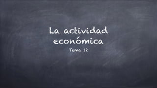 La actividad
económica
Tema 12
 