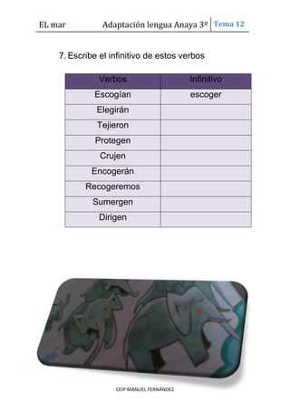EL mar Adaptación lengua Anaya 3º Tema 12
CEIP MANUEL FERNÁNDEZ
7. Escribe el infinitivo de estos verbos
Verbos Infinitivo
Escogían escoger
Elegirán
Tejieron
Protegen
Crujen
Encogerán
Recogeremos
Sumergen
Dirigen
 