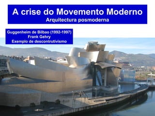 A crise do Movemento Moderno
Arquitectura posmoderna
Guggenheim de Bilbao (1992-1997)
Frank Gehry
Exemplo de descontrutivismo
 